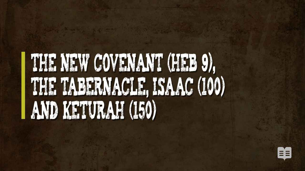 THE NEW COVENANT (HEB 9), THE TABERNACLE, ISAAC (100) AND KETURAH (150)
