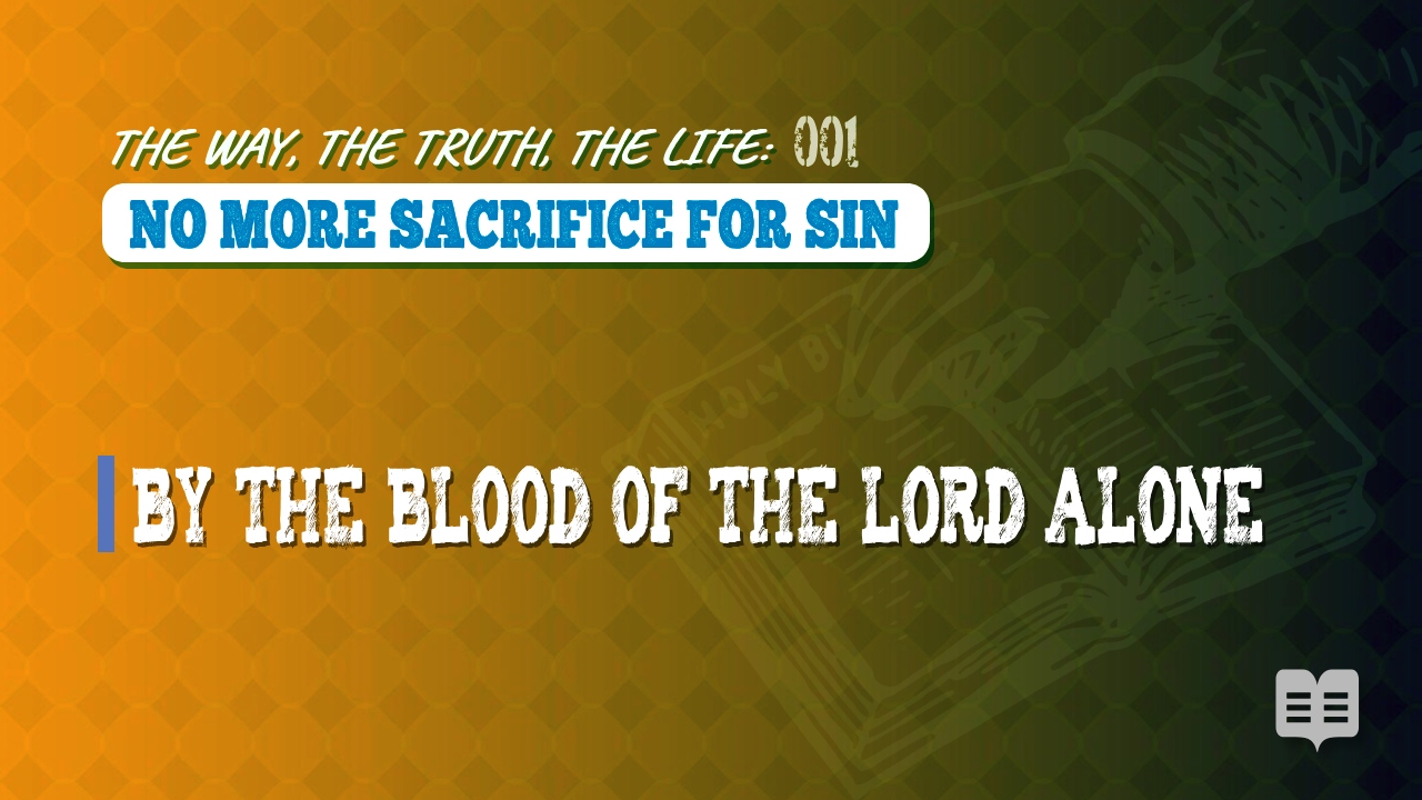 THE WAY, THE TRUTH, THE LIFE 001: NO MORE SACRIFICE FOR SIN