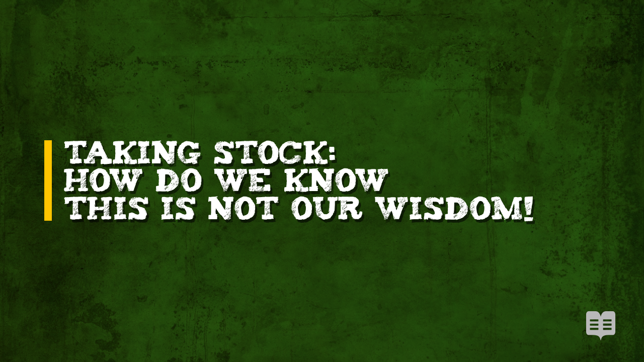 TAKING STOCK: HOW DO WE KNOW THIS IS NOT OUR WISDOM!