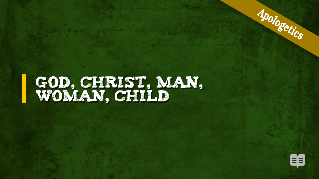 APOLOGETICS -4-GOD, CHRIST, MAN, WOMAN, CHILD
