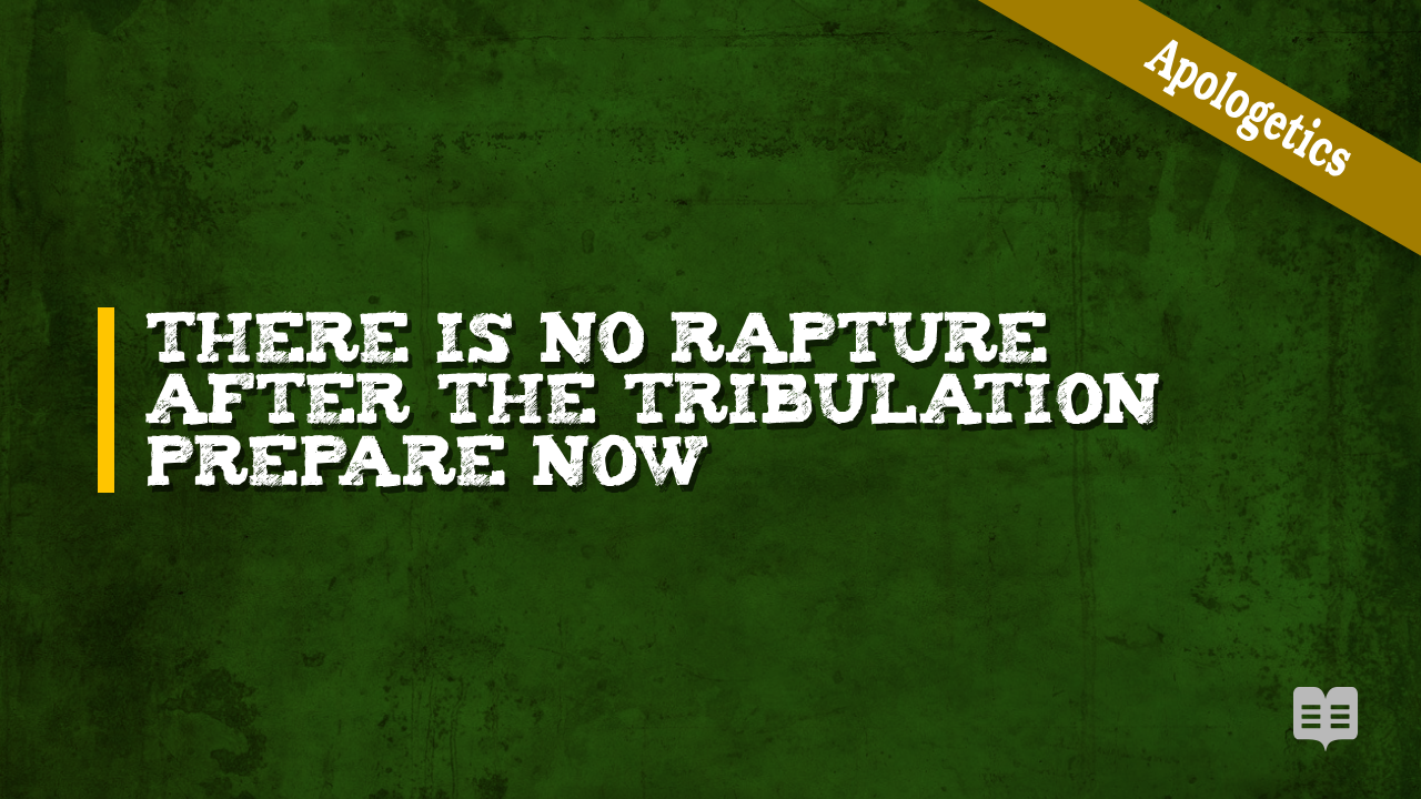 APOLOGETICS (3) – THERE IS NO RAPTURE AFTER THE TRIBULATION – PREPARE NOW