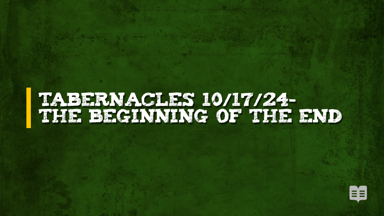 TABERNACLES 10/17/24-THE BEGINNING OF THE END