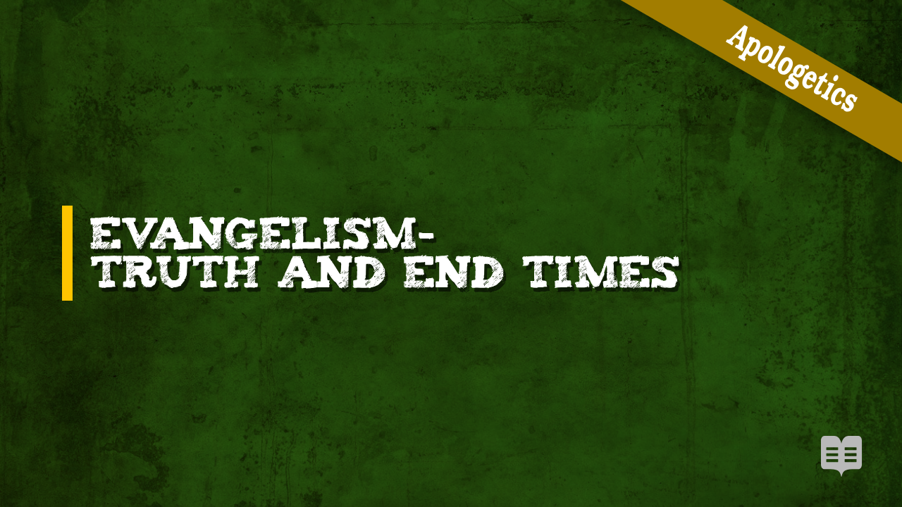 APOLOGETICS (2) – EVANGELISM-TRUTH AND END TIMES