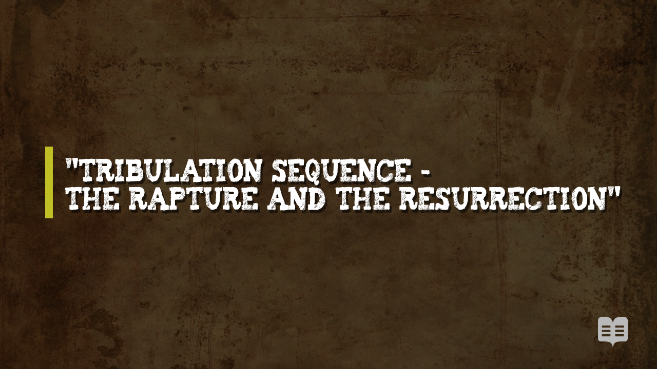 TRIBULATION SEQUENCE – THE RAPTURE AND THE RESURRECTION