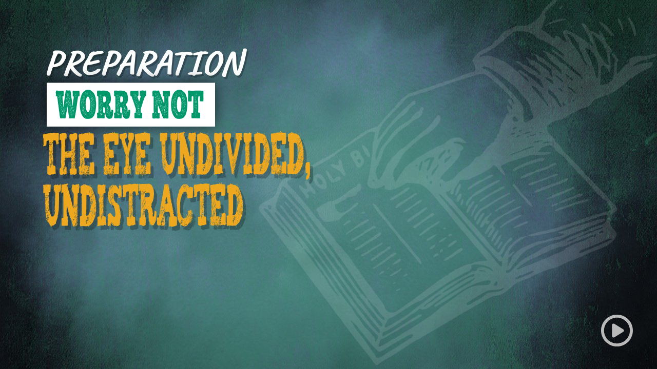 PREPARATION 004 – WORRY NOT- THE EYE UNDIVIDED, UNDISTRACTED