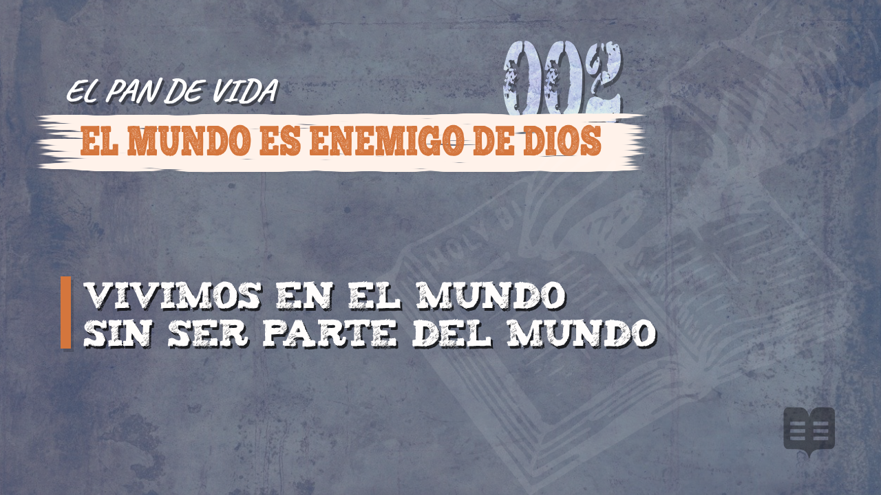 EL PAN DE VIDA (002): EL MUNDO ES ENEMIGO DE DIOS