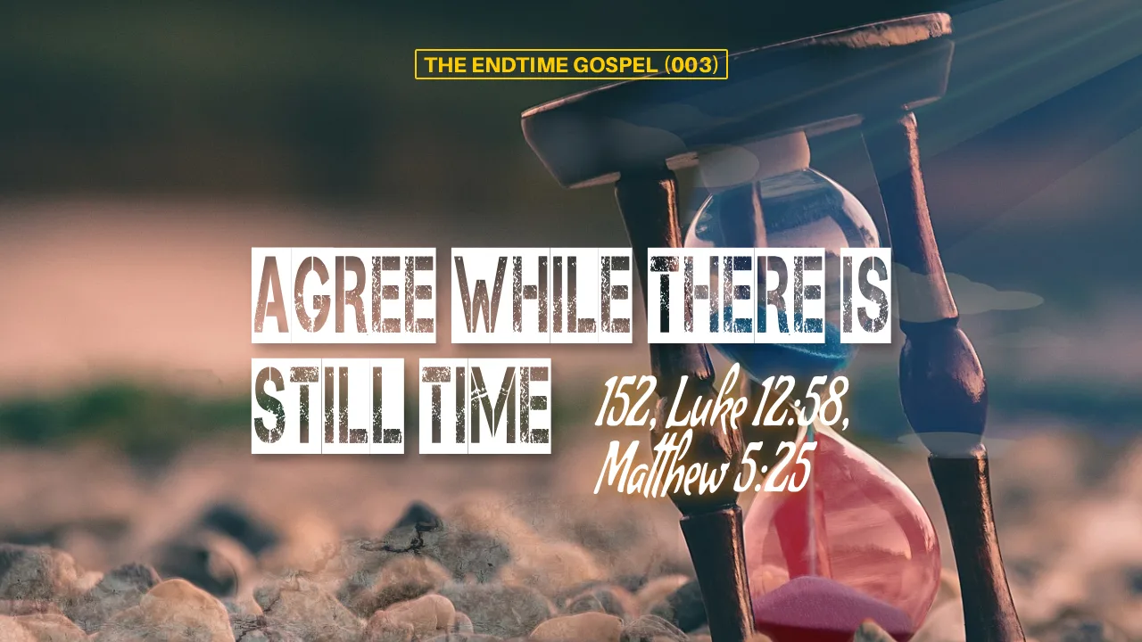 THE ENDTIME GOSPEL (003) = AGREE WHILE THERE IS STILL TIME